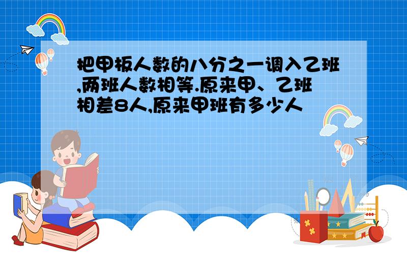 把甲板人数的八分之一调入乙班,两班人数相等.原来甲、乙班相差8人,原来甲班有多少人