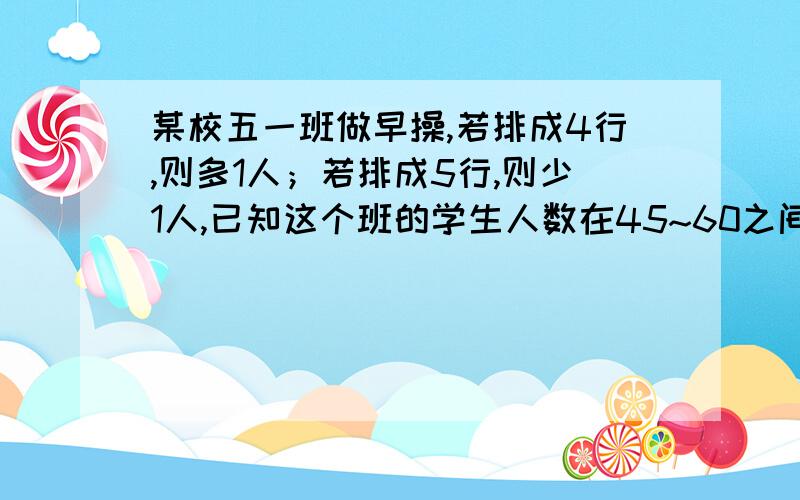 某校五一班做早操,若排成4行,则多1人；若排成5行,则少1人,已知这个班的学生人数在45~60之间.这个班有多少人?算式