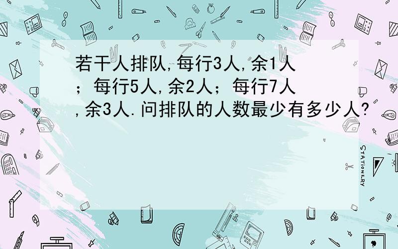 若干人排队,每行3人,余1人；每行5人,余2人；每行7人,余3人.问排队的人数最少有多少人?