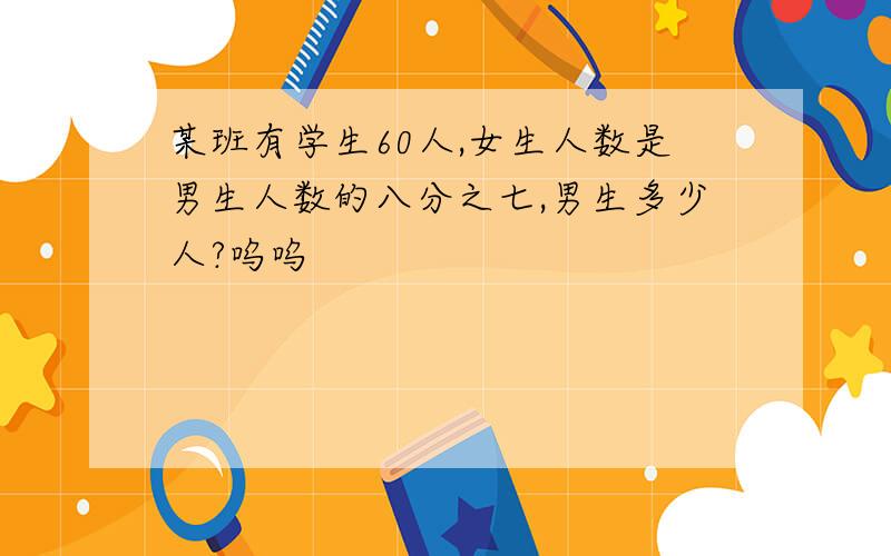 某班有学生60人,女生人数是男生人数的八分之七,男生多少人?呜呜