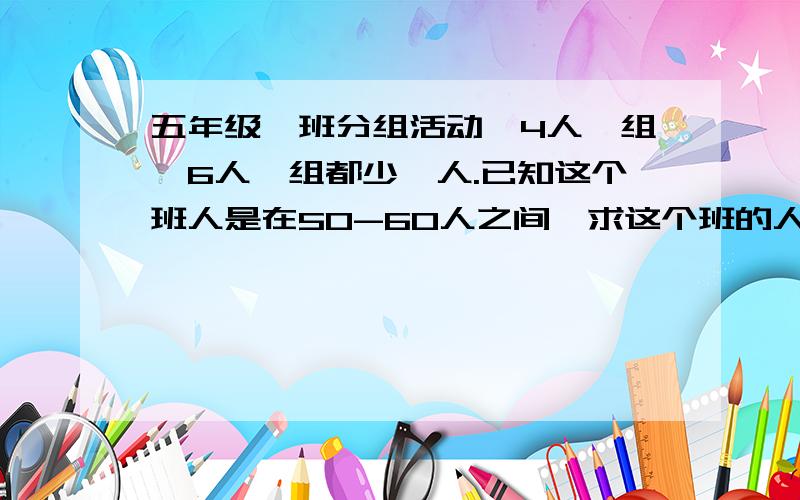 五年级一班分组活动,4人一组,6人一组都少一人.已知这个班人是在50-60人之间,求这个班的人数