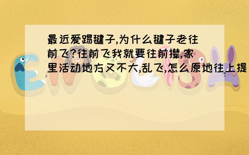 最近爱踢毽子,为什么毽子老往前飞?往前飞我就要往前撵,家里活动地方又不大,乱飞,怎么原地往上提 不让他往别的方向飞?