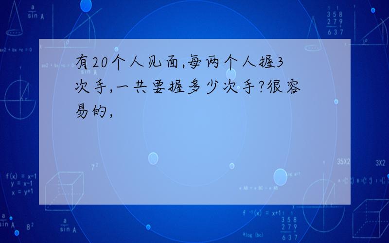 有20个人见面,每两个人握3次手,一共要握多少次手?很容易的,