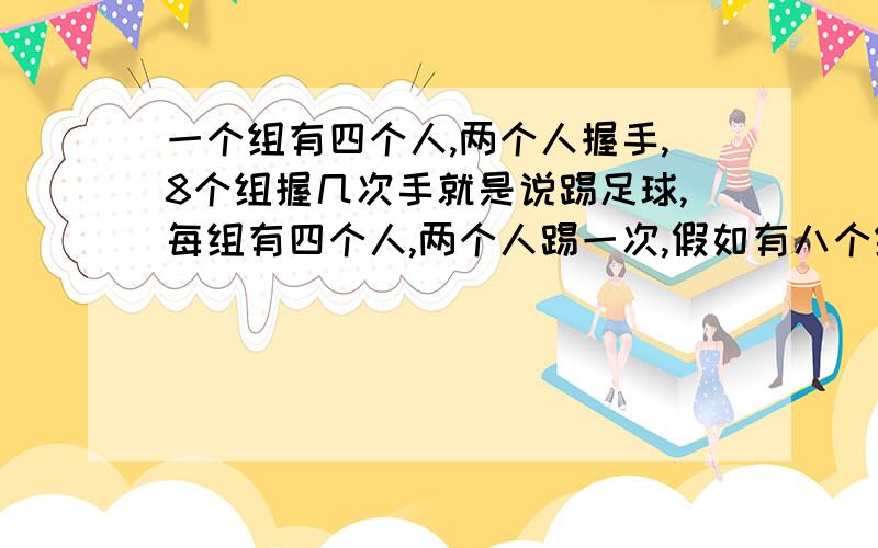 一个组有四个人,两个人握手,8个组握几次手就是说踢足球,每组有四个人,两个人踢一次,假如有八个组,得踢几次?（本人急用）