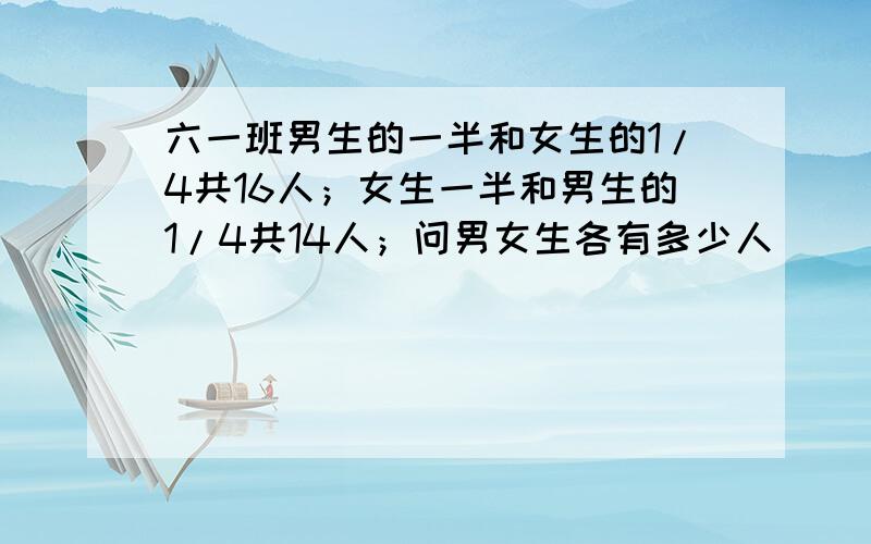 六一班男生的一半和女生的1/4共16人；女生一半和男生的1/4共14人；问男女生各有多少人