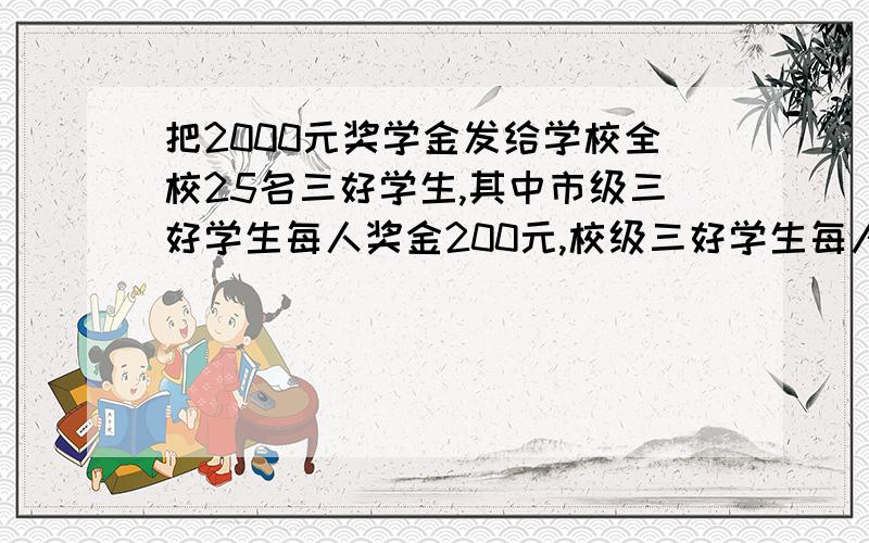 把2000元奖学金发给学校全校25名三好学生,其中市级三好学生每人奖金200元,校级三好学生每人50元