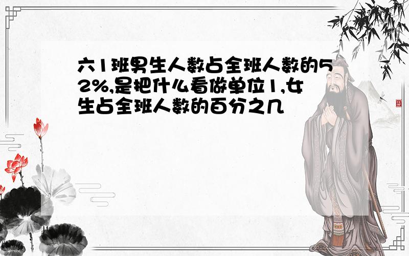 六1班男生人数占全班人数的52%,是把什么看做单位1,女生占全班人数的百分之几