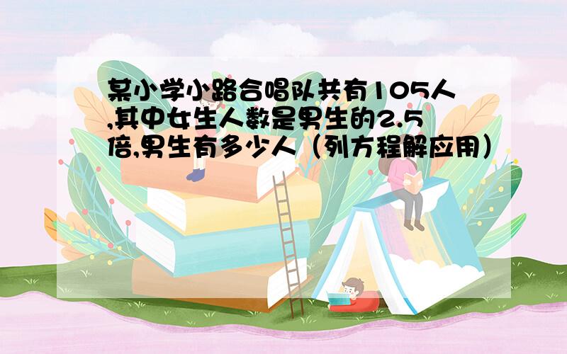 某小学小路合唱队共有105人,其中女生人数是男生的2.5倍,男生有多少人（列方程解应用）