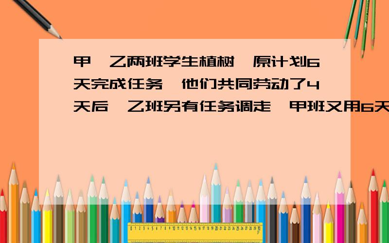 甲,乙两班学生植树,原计划6天完成任务,他们共同劳动了4天后,乙班另有任务调走,甲班又用6天才种完,问甲乙两班单独完成任务各需多少天 用分式方程