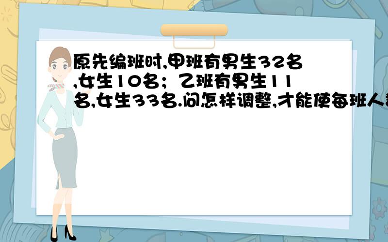 原先编班时,甲班有男生32名,女生10名；乙班有男生11名,女生33名.问怎样调整,才能使每班人数不变,男、女生比例相同?