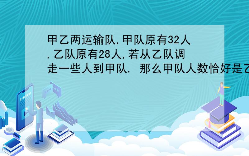 甲乙两运输队,甲队原有32人,乙队原有28人,若从乙队调走一些人到甲队,那么甲队人数恰好是乙队%甲乙两运输队,甲队原有32人,乙队原有28人,若从乙队调走一些人到甲队,那么甲队人数恰好是乙