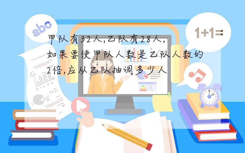 甲队有32人,乙队有28人,如果要使甲队人数是乙队人数的2倍,应从乙队抽调多少人