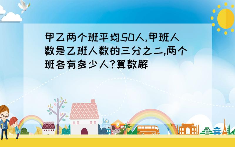 甲乙两个班平均50人,甲班人数是乙班人数的三分之二,两个班各有多少人?算数解