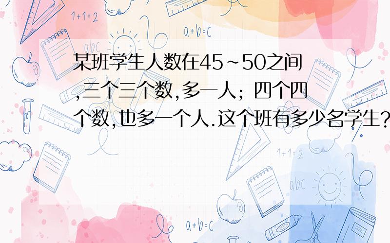 某班学生人数在45~50之间,三个三个数,多一人；四个四个数,也多一个人.这个班有多少名学生?要算式,具体讲解.