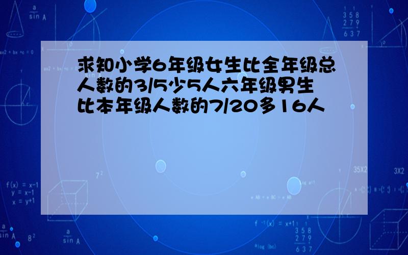 求知小学6年级女生比全年级总人数的3/5少5人六年级男生比本年级人数的7/20多16人