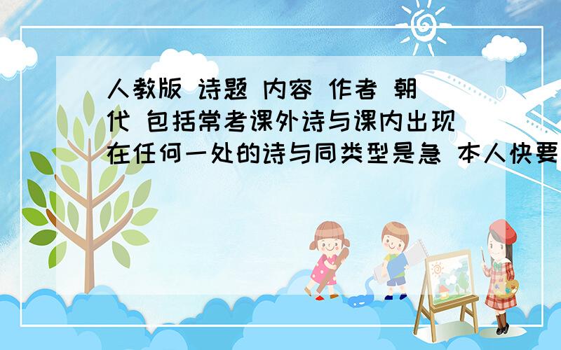 人教版 诗题 内容 作者 朝代 包括常考课外诗与课内出现在任何一处的诗与同类型是急 本人快要考升中试了