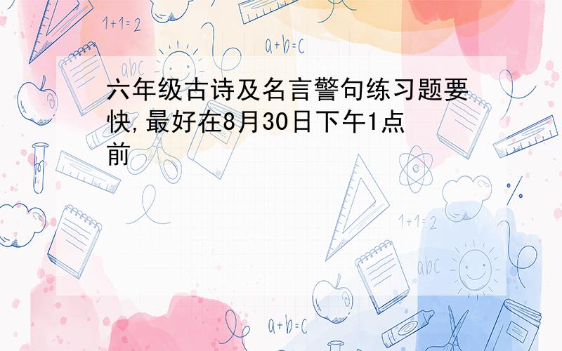 六年级古诗及名言警句练习题要快,最好在8月30日下午1点前