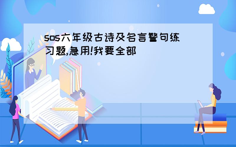 sos六年级古诗及名言警句练习题,急用!我要全部