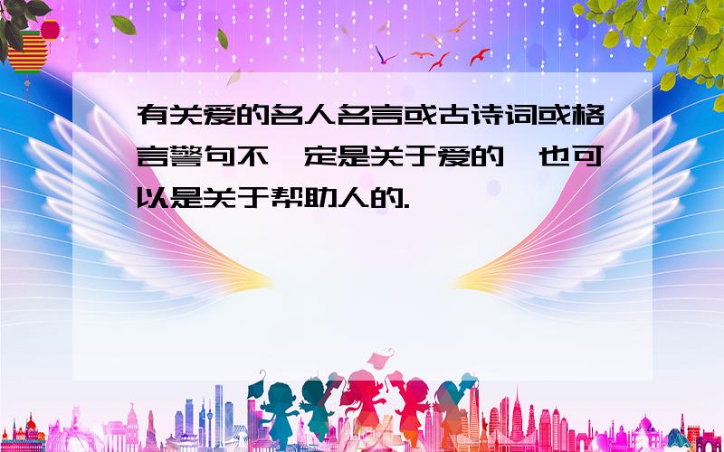 有关爱的名人名言或古诗词或格言警句不一定是关于爱的,也可以是关于帮助人的.