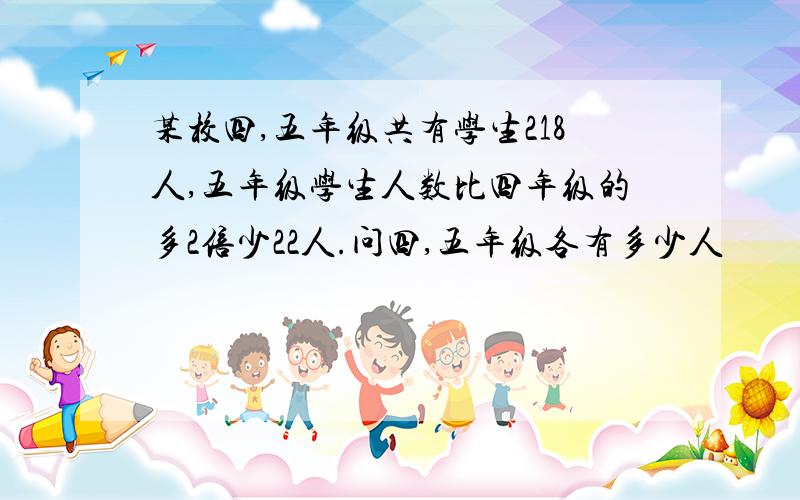 某校四,五年级共有学生218人,五年级学生人数比四年级的多2倍少22人.问四,五年级各有多少人