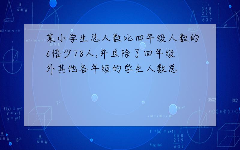 某小学生总人数比四年级人数的6倍少78人,并且除了四年级外其他各年级的学生人数总