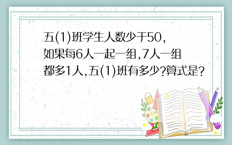 五(1)班学生人数少于50,如果每6人一起一组,7人一组都多1人,五(1)班有多少?算式是?