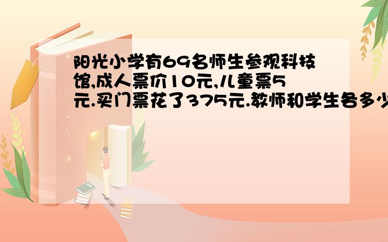 阳光小学有69名师生参观科技馆,成人票价10元,儿童票5元.买门票花了375元.教师和学生各多少人?