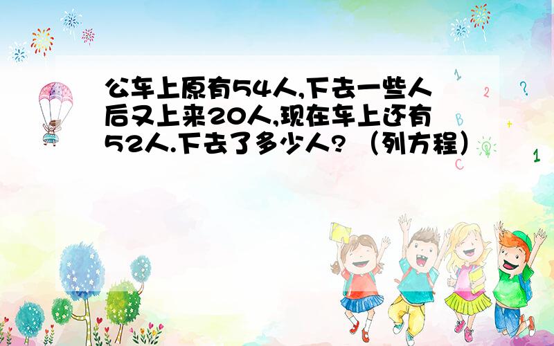 公车上原有54人,下去一些人后又上来20人,现在车上还有52人.下去了多少人? （列方程）