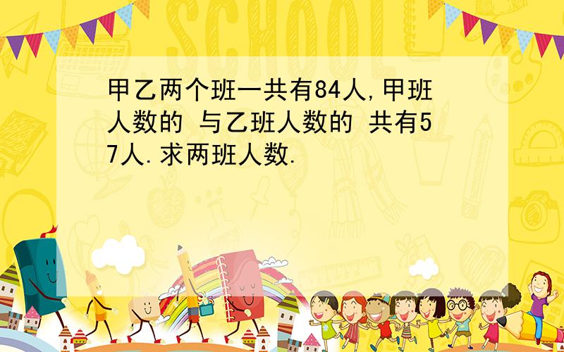 甲乙两个班一共有84人,甲班人数的 与乙班人数的 共有57人.求两班人数.