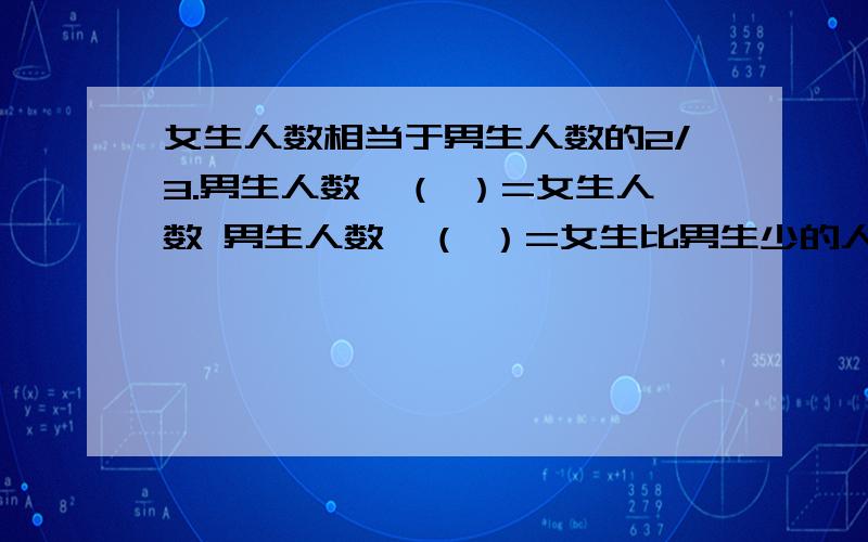 女生人数相当于男生人数的2/3.男生人数×（ ）=女生人数 男生人数×（ ）=女生比男生少的人数