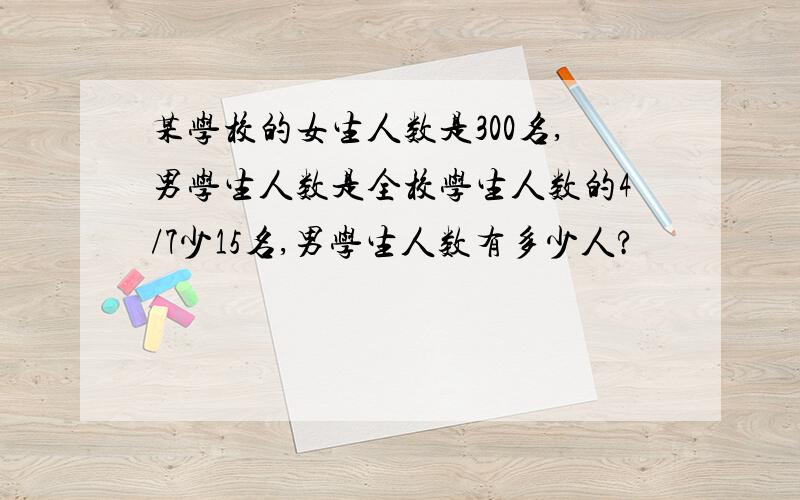 某学校的女生人数是300名,男学生人数是全校学生人数的4/7少15名,男学生人数有多少人?