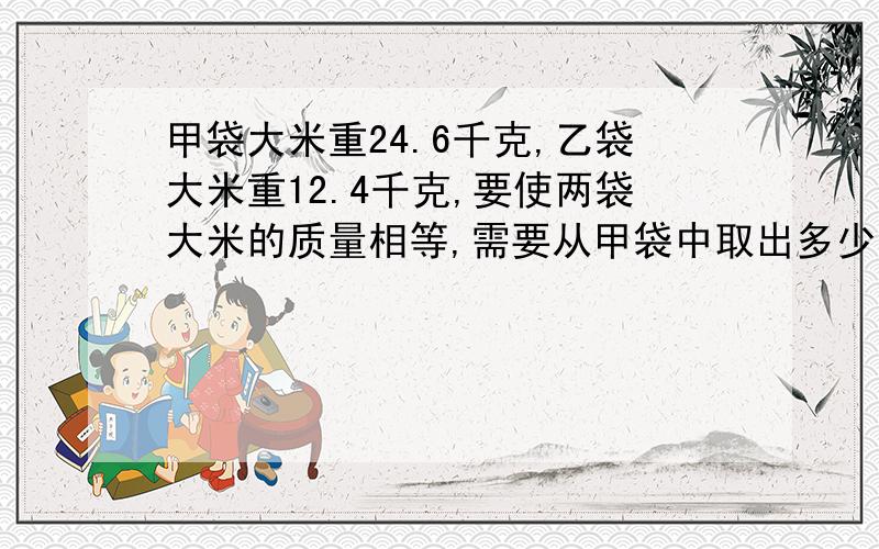 甲袋大米重24.6千克,乙袋大米重12.4千克,要使两袋大米的质量相等,需要从甲袋中取出多少千克大米放入乙袋?