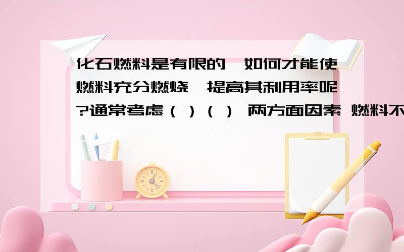 化石燃料是有限的,如何才能使燃料充分燃烧,提高其利用率呢?通常考虑（）（） 两方面因素 燃料不充分燃烧时 不仅浪费资源 而且 （）