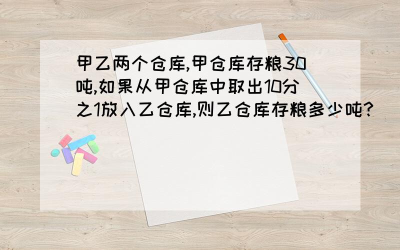 甲乙两个仓库,甲仓库存粮30吨,如果从甲仓库中取出10分之1放入乙仓库,则乙仓库存粮多少吨?