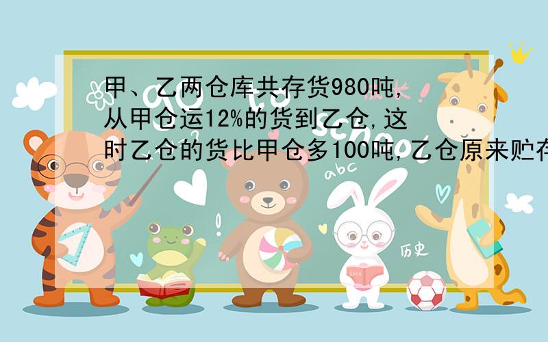 甲、乙两仓库共存货980吨,从甲仓运12%的货到乙仓,这时乙仓的货比甲仓多100吨,乙仓原来贮存货多少吨?