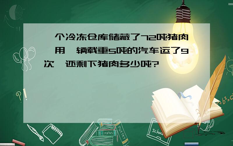 一个冷冻仓库储藏了72吨猪肉,用一辆载重5吨的汽车运了9次,还剩下猪肉多少吨?