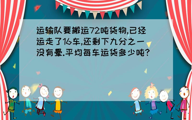 运输队要搬运72吨货物,已经运走了16车,还剩下九分之一没有晕.平均每车运货多少吨?