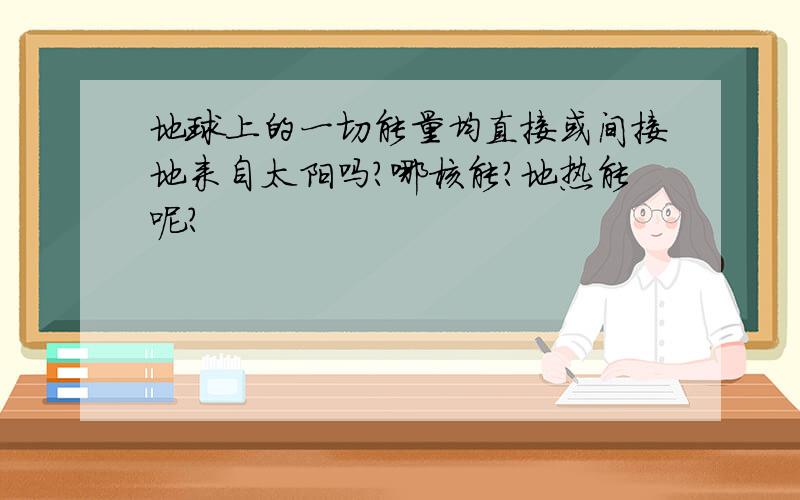 地球上的一切能量均直接或间接地来自太阳吗?哪核能?地热能呢?