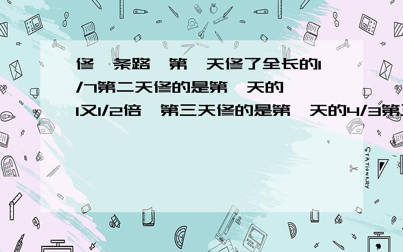 修一条路,第一天修了全长的1/7第二天修的是第一天的一,1又1/2倍,第三天修的是第一天的4/3第三天修的全程几分之几?