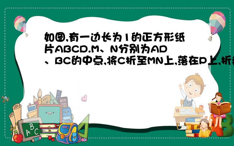 如图,有一边长为1的正方形纸片ABCD.M、N分别为AD、BC的中点,将C折至MN上,落在P上,折痕为BQ,联结PQ（1）求MP的长（2）求证：以PQ为边的正方形面积为3分之1