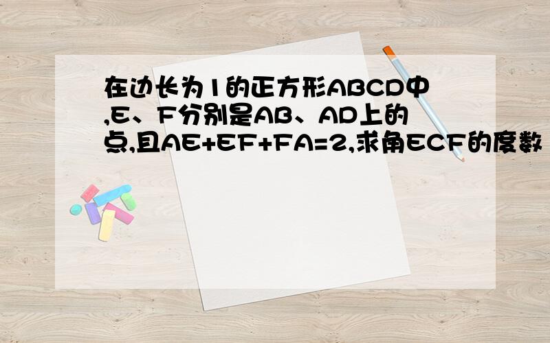 在边长为1的正方形ABCD中,E、F分别是AB、AD上的点,且AE+EF+FA=2,求角ECF的度数