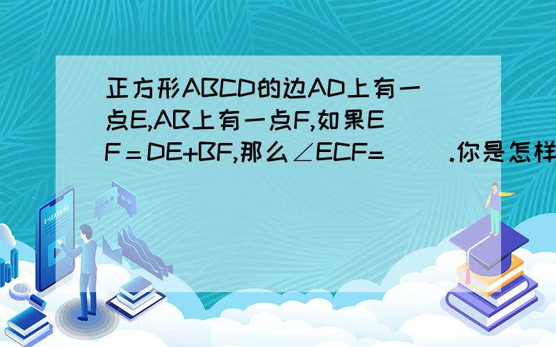 正方形ABCD的边AD上有一点E,AB上有一点F,如果EF＝DE+BF,那么∠ECF=（ ）.你是怎样得到的,请作简要说正方形ABCD的边AD上有一点E,AB上有一点F,如果EF＝DE+BF,那么∠ECF=（  ）.你是怎样得到的,请作简要