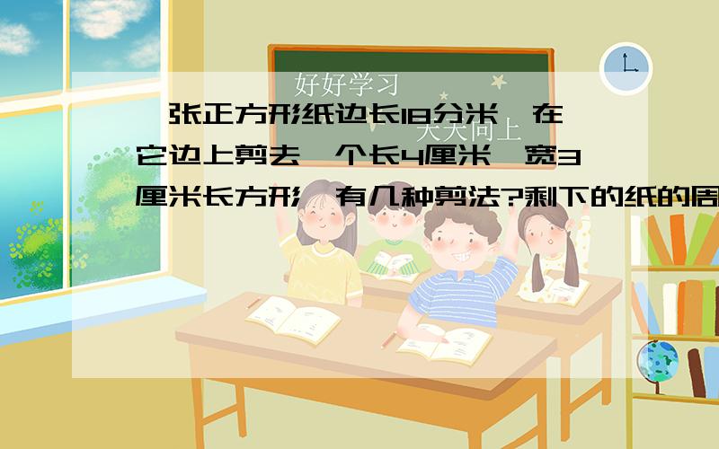 一张正方形纸边长18分米,在它边上剪去一个长4厘米,宽3厘米长方形,有几种剪法?剩下的纸的周长是多少厘米