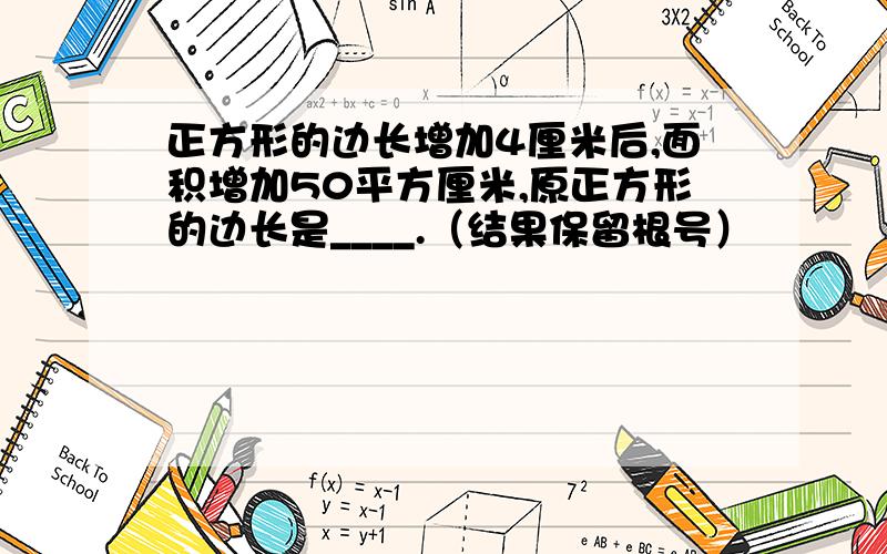 正方形的边长增加4厘米后,面积增加50平方厘米,原正方形的边长是____.（结果保留根号）