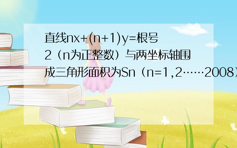 直线nx+(n+1)y=根号2（n为正整数）与两坐标轴围成三角形面积为Sn（n=1,2……2008）,则 S1+S2+……S2008=