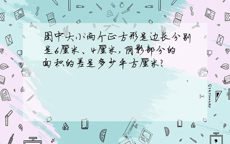 图中大小两个正方形是边长分别是6厘米、4厘米,阴影部分的面积的差是多少平方厘米?