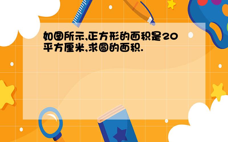 如图所示,正方形的面积是20平方厘米,求圆的面积.