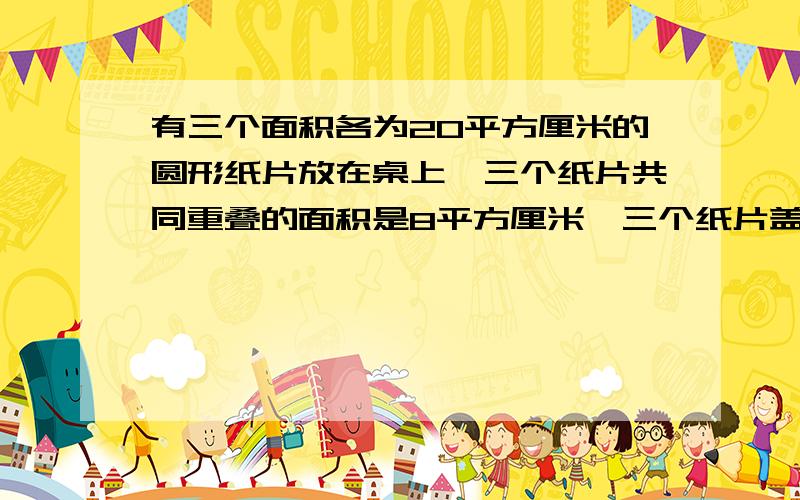 有三个面积各为20平方厘米的圆形纸片放在桌上,三个纸片共同重叠的面积是8平方厘米,三个纸片盖住桌面的总面积是36平方厘米,求图中阴影部分的面积?