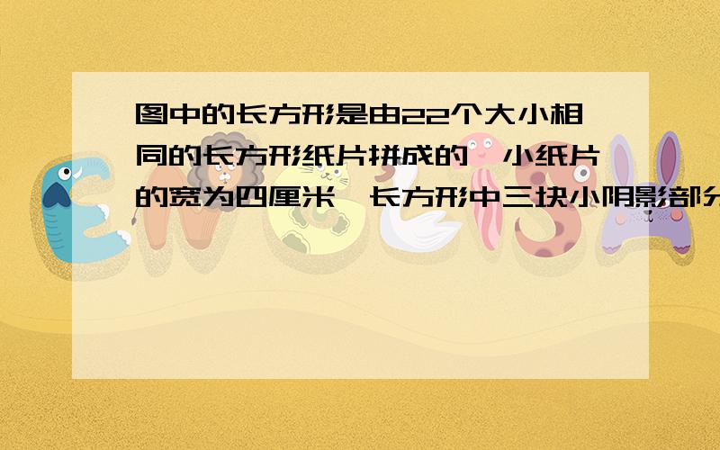 图中的长方形是由22个大小相同的长方形纸片拼成的,小纸片的宽为四厘米,长方形中三块小阴影部分的面积是多少平方厘米