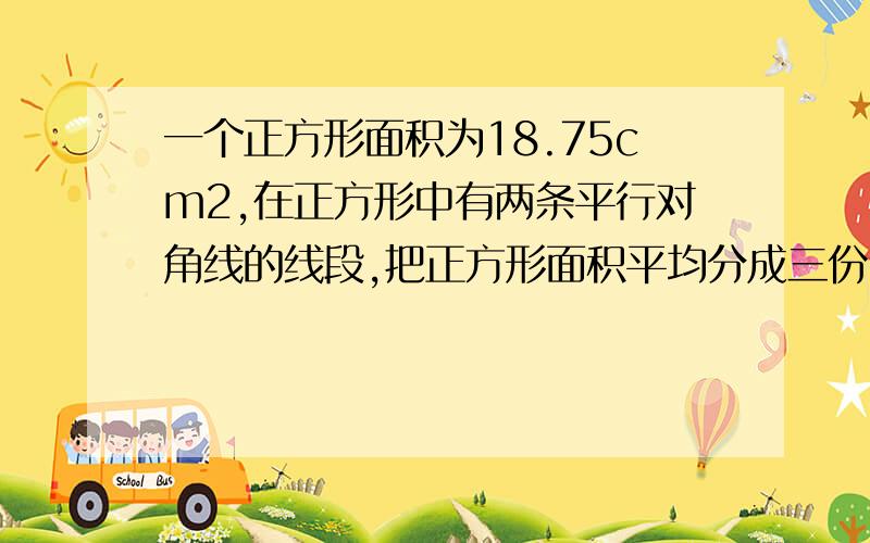 一个正方形面积为18.75cm2,在正方形中有两条平行对角线的线段,把正方形面积平均分成三份,图中线段AB,CD,AB,CD各长多少厘米?